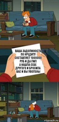 Ваша задолжность по кредиту составляет 1000000 руб и да лил
а нашла себе другого и бросила вас и вы уволены