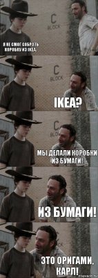  Я не смог собрать коробку из ikea. ikea? Мы делали коробки из бумаги! Из бумаги! Это оригами, Карл!