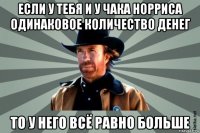 если у тебя и у чака норриса одинаковое количество денег то у него всё равно больше