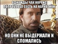 однажды чак норрис попробовал сесть на наркотики но они не выдержали и сломались