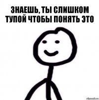 ЗНАЕШЬ, ТЫ СЛИШКОМ ТУПОЙ ЧТОБЫ ПОНЯТЬ ЭТО