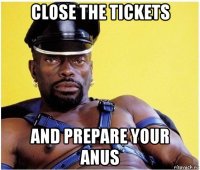 close the tickets and prepare your anus