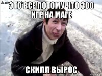 это все потому что 300 игр на маге скилл вырос