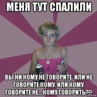 меня тут спалили вы ни кому не говорите. или не говорите кому. или кому говорите не... кому говорить??