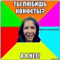 ты любишь конфеты? а я нет!