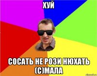 хуй сосать не рози нюхать (с)мала