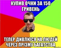 купив очки за 150 гривень тепер дивлюся на людей через прізму багатства