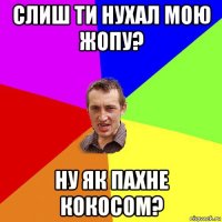 слиш ти нухал мою жопу? ну як пахне кокосом?