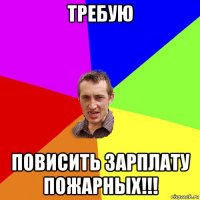 требую повисить зарплату пожарных!!!