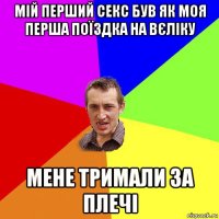 мій перший секс був як моя перша поїздка на вєліку мене тримали за плечі