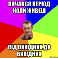 почався період коли живеш від вихідних до вихідних