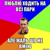 люблю ходить на всі пари але жаль шо не вмію