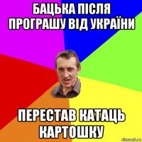 бацька після програшу від україни перестав катаць картошку