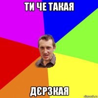 ти че такая дєрзкая