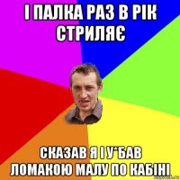 і палка раз в рік стриляє сказав я і у*бав ломакою малу по кабіні