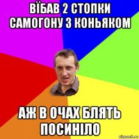 вїбав 2 стопки самогону з коньяком аж в очах блять посиніло