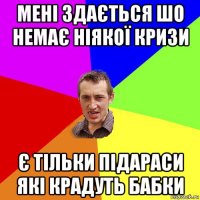 мені здається шо немає ніякої кризи є тільки підараси які крадуть бабки