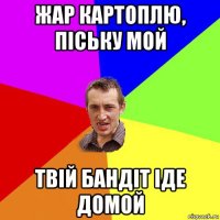 жар картоплю, піську мой твій бандіт іде домой