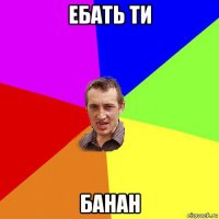 ебать ти банан