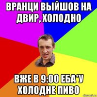 вранци выйшов на двир, холодно вже в 9:00 еба*у холодне пиво