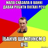 мала сказала в ванні давай робити погані речі їбанув шампунєм в очі