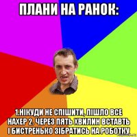 плани на ранок: 1.нікуди не спішити, пішло все нахер 2. через пять хвилин вставть і бистренько зібратись на роботку