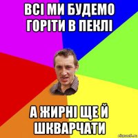 всі ми будемо горіти в пеклі а жирні ще й шкварчати