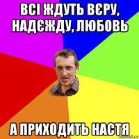 всі ждуть вєру, надєжду, любовь а приходить настя