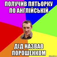 получив пятьорку по англійській дід назвав порошенком