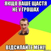 якщо ваше щастя не у грошах відсилайте мені!