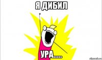 я дибил ура.....