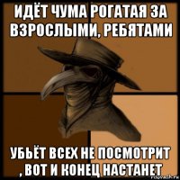 идёт чума рогатая за взрослыми, ребятами убьёт всех не посмотрит , вот и конец настанет