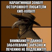 карантинная зона!!! осторожно!!! любители хип-хопа!!! внимание!!! данное заболевание заразно и лечению не подлежит!!!