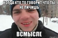 когда кто то говорит что ты не пичишь всмысле