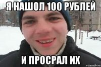 я нашол 100 рублей и просрал их