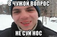 в чужой вопрос не суй нос