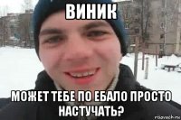 виник может тебе по ебало просто настучать?