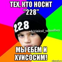 тех, кто носит "228" мы ебём и хуисосим!