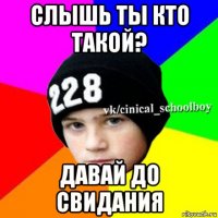 слышь ты кто такой? давай до свидания