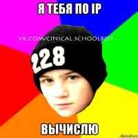 я тебя по ip вычислю