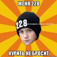 женя 228 курить не бросит