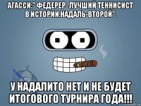 агасси:" федерер- лучший теннисист в истории.надаль-второй". у надалито нет и не будет итогового турнира года!!!