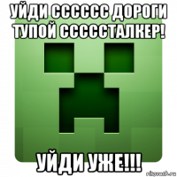 уйди сссссс дороги тупой сссссталкер! уйди уже!!!