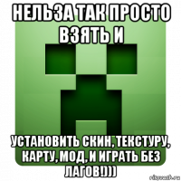 нельза так просто взять и установить скин, текстуру, карту, мод, и играть без лагов!)))