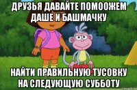 друзья давайте помоожем даше и башмачку найти правильную тусовку на следующую субботу