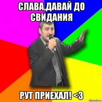 слава,давай до свидания рут приехал! <3