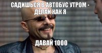 садишься в автобус утром - делай как я давай 1000