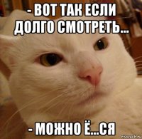 - вот так если долго смотреть... - можно ё...ся