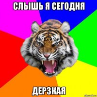 слышь я сегодня дерзкая