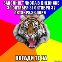 заполняет числа в дневнике 30 октября 31 октября 32 октября 33 окря... погади те ка